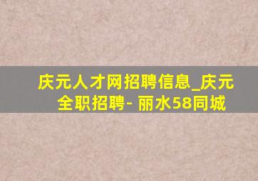 庆元人才网招聘信息_庆元全职招聘- 丽水58同城